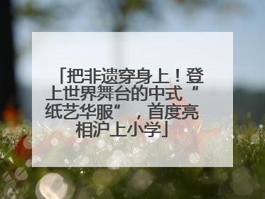 把非遗穿身上！登上世界舞台的中式“纸艺华服”，首度亮相沪上小学