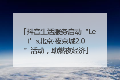 抖音生活服务启动“Let’s北京·夜京城2.0”活动，助燃夜经济