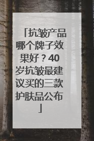 抗皱产品哪个牌子效果好？40岁抗皱最建议买的三款护肤品公布