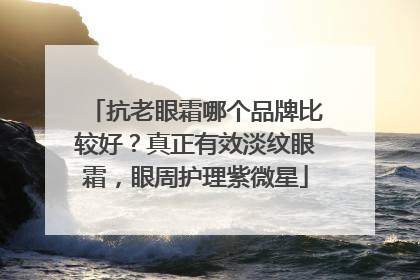 抗老眼霜哪个品牌比较好？真正有效淡纹眼霜，眼周护理紫微星
