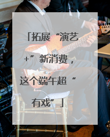 拓展“演艺+”新消费，这个端午超“有戏”