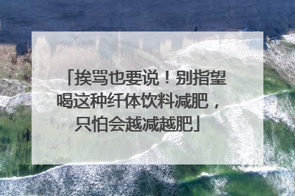 挨骂也要说！别指望喝这种纤体饮料减肥，只怕会越减越肥