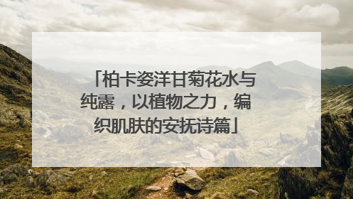 柏卡姿洋甘菊花水与纯露，以植物之力，编织肌肤的安抚诗篇