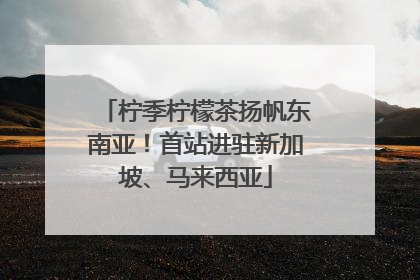 柠季柠檬茶扬帆东南亚！首站进驻新加坡、马来西亚
