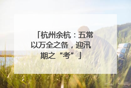 杭州余杭:五常以万全之备,迎汛期之“考”