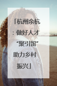 杭州余杭：做好人才“聚引留” 助力乡村振兴