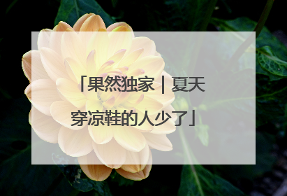 果然独家｜夏天穿凉鞋的人少了