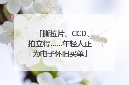 撕拉片、CCD、拍立得……年轻人正为电子怀旧买单