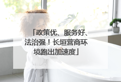 政策优、服务好、法治强！长垣营商环境跑出加速度