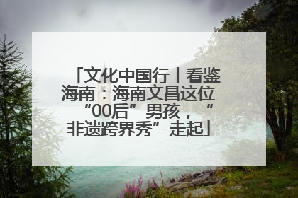 文化中国行丨看鉴海南：海南文昌这位“00后”男孩，“非遗跨界秀”走起