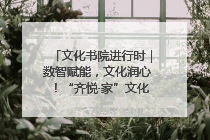 文化书院进行时｜数智赋能，文化润心！“齐悦·家”文化书院超有料