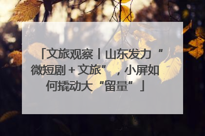 文旅观察丨山东发力“微短剧＋文旅”，小屏如何撬动大“留量”