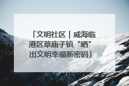 文明社区｜威海临港区草庙子镇“晒”出文明幸福新密码