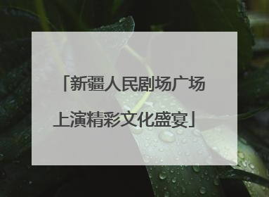 新疆人民剧场广场上演精彩文化盛宴