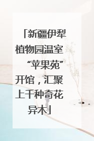 新疆伊犁植物园温室“苹果苑”开馆，汇聚上千种奇花异木
