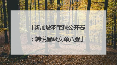 新加坡羽毛球公开赛：韩悦晋级女单八强