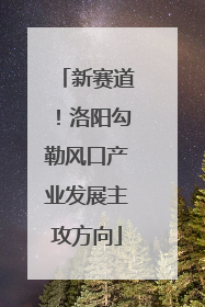 新赛道！洛阳勾勒风口产业发展主攻方向