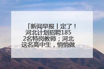 新闻早报丨定了！河北计划招聘1852名特岗教师；河北这名高中生，悄悄做了件超酷的事>>
