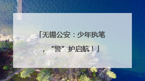 无锡公安：少年执笔，“警”护启航！