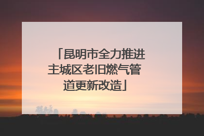 昆明市全力推进主城区老旧燃气管道更新改造