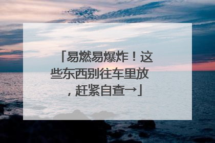 易燃易爆炸！这些东西别往车里放，赶紧自查→