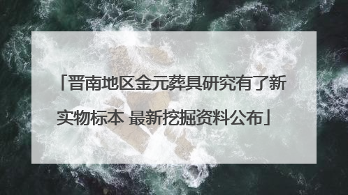 晋南地区金元葬具研究有了新实物标本 最新挖掘资料公布