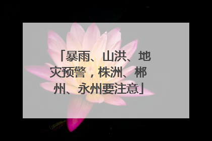 暴雨、山洪、地灾预警，株洲、郴州、永州要注意