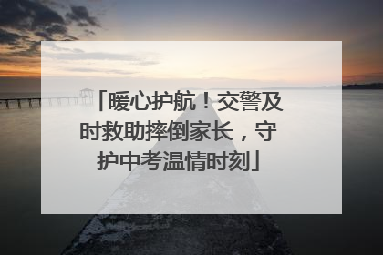 暖心护航！交警及时救助摔倒家长，守护中考温情时刻