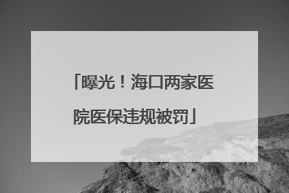 曝光！海口两家医院医保违规被罚