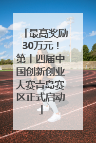 最高奖励30万元！第十四届中国创新创业大赛青岛赛区正式启动