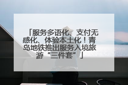服务多语化、支付无感化、体验本土化！青岛地铁推出服务入境旅游“三件套”