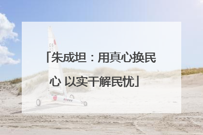 朱成坦：用真心换民心 以实干解民忧
