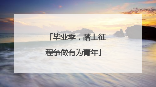 毕业季，踏上征程争做有为青年