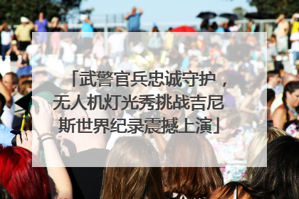 武警官兵忠诚守护，无人机灯光秀挑战吉尼斯世界纪录震撼上演