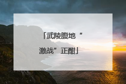 武陵腹地“激战”正酣