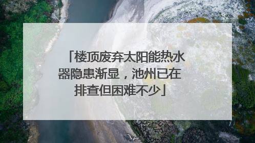 楼顶废弃太阳能热水器隐患渐显，池州已在排查但困难不少