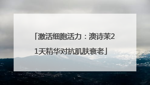 激活细胞活力：澳诗茉21天精华对抗肌肤衰老