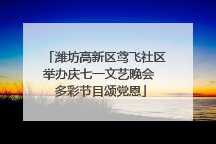 潍坊高新区鸢飞社区举办庆七一文艺晚会 多彩节目颂党恩
