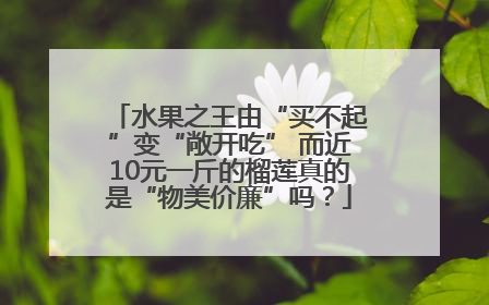 水果之王由“买不起”变“敞开吃” 而近10元一斤的榴莲真的是“物美价廉”吗？