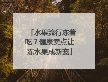 水果流行冻着吃？健康卖点让冻水果成新宠
