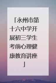 永州市第十六中学开展初三学生考前心理健康教育讲座