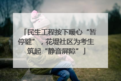 民生工程按下暖心“暂停键”，花堤社区为考生筑起“静音屏障”