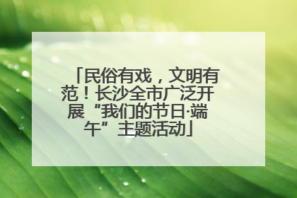 民俗有戏，文明有范！长沙全市广泛开展“我们的节日·端午”主题活动