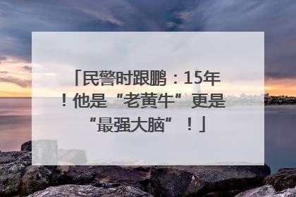 民警时跟鹏：15年！他是“老黄牛”更是“最强大脑”！