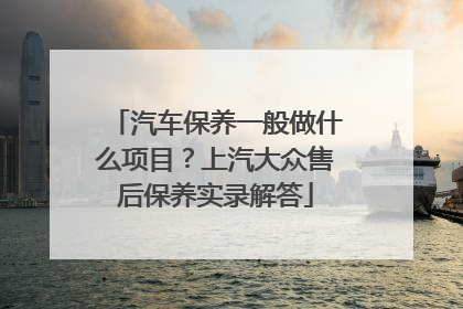 汽车保养一般做什么项目？上汽大众售后保养实录解答