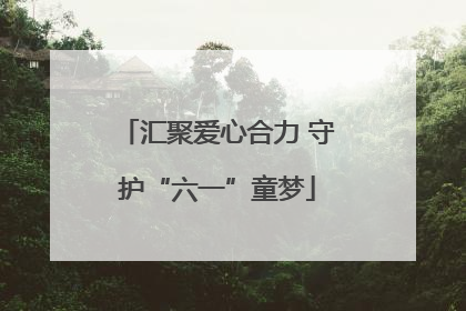 汇聚爱心合力 守护“六一”童梦