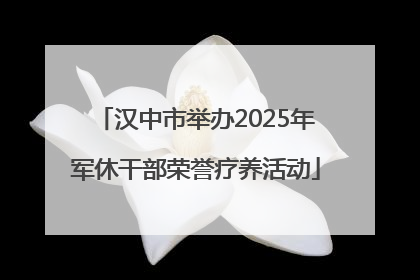 汉中市举办2025年军休干部荣誉疗养活动