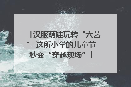 汉服萌娃玩转“六艺” 这所小学的儿童节秒变“穿越现场”
