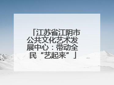 江苏省江阴市公共文化艺术发展中心：带动全民“艺起来”