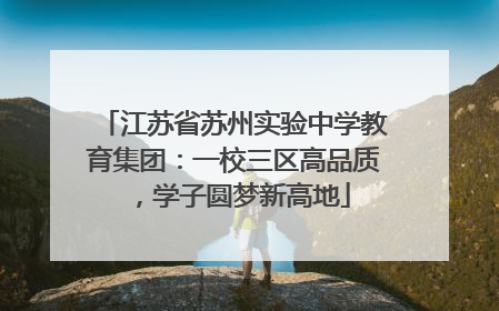 江苏省苏州实验中学教育集团：一校三区高品质，学子圆梦新高地